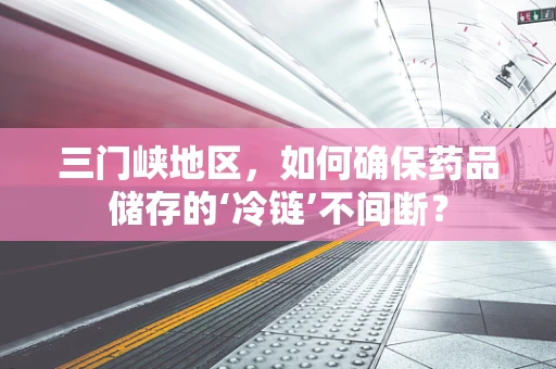 三门峡地区，如何确保药品储存的‘冷链’不间断？
