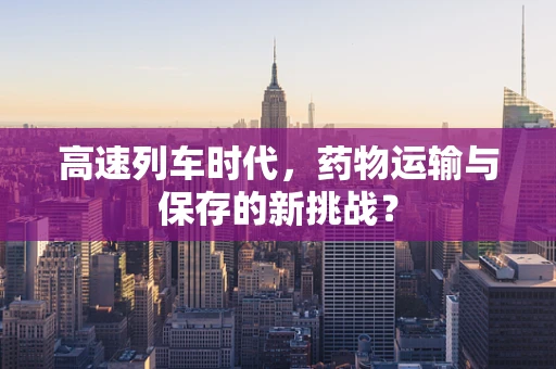 高速列车时代，药物运输与保存的新挑战？