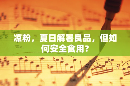 凉粉，夏日解暑良品，但如何安全食用？