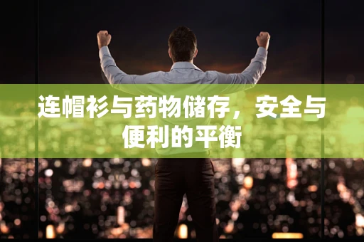 连帽衫与药物储存，安全与便利的平衡