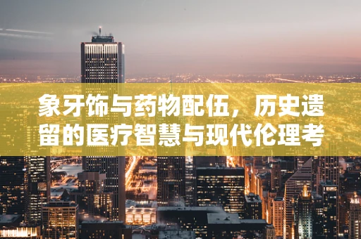 象牙饰与药物配伍，历史遗留的医疗智慧与现代伦理考量