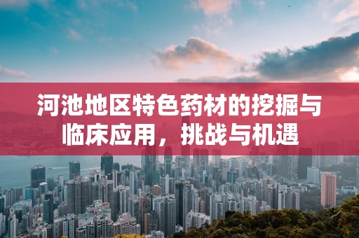 河池地区特色药材的挖掘与临床应用，挑战与机遇