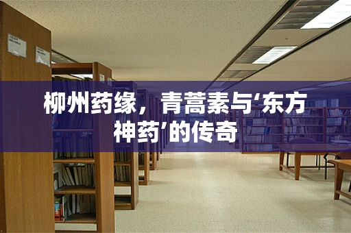 柳州药缘，青蒿素与‘东方神药’的传奇