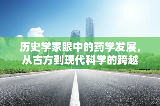 历史学家眼中的药学发展，从古方到现代科学的跨越