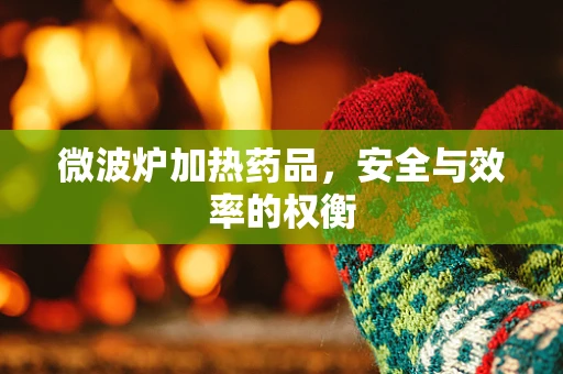 微波炉加热药品，安全与效率的权衡