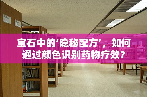 宝石中的‘隐秘配方’，如何通过颜色识别药物疗效？