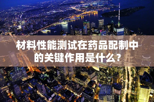 材料性能测试在药品配制中的关键作用是什么？