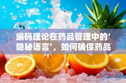 编码理论在药品管理中的‘隐秘语言’，如何确保药品信息准确无误？