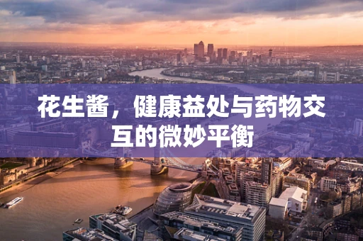 花生酱，健康益处与药物交互的微妙平衡