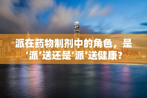 派在药物制剂中的角色，是‘派’送还是‘派’送健康？