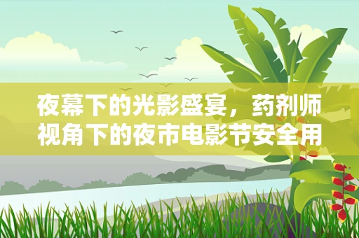 夜幕下的光影盛宴，药剂师视角下的夜市电影节安全用药