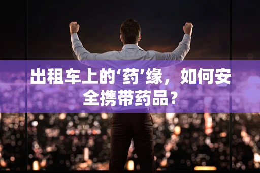 出租车上的‘药’缘，如何安全携带药品？
