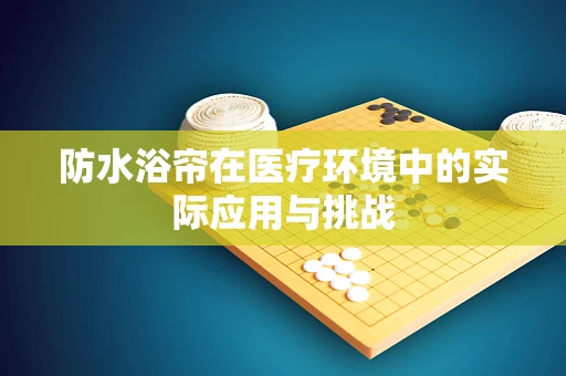 防水浴帘在医疗环境中的实际应用与挑战