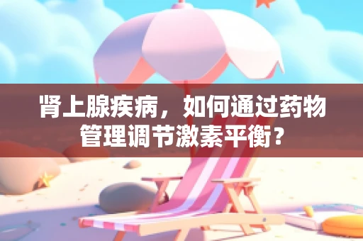 肾上腺疾病，如何通过药物管理调节激素平衡？