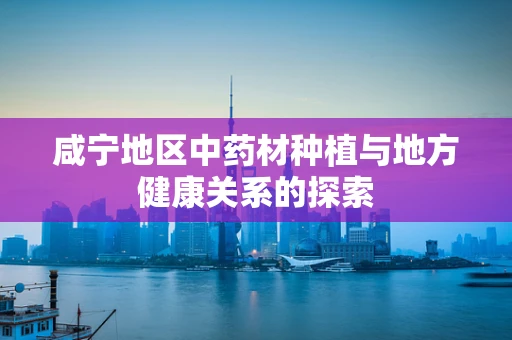 咸宁地区中药材种植与地方健康关系的探索