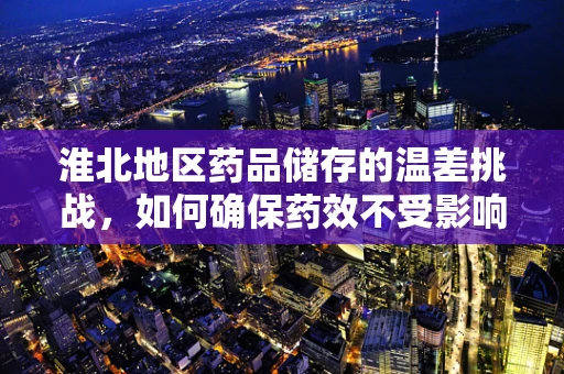 淮北地区药品储存的温差挑战，如何确保药效不受影响？