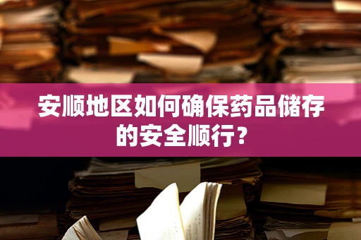 安顺地区如何确保药品储存的安全顺行？