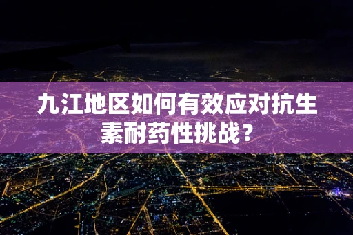 九江地区如何有效应对抗生素耐药性挑战？