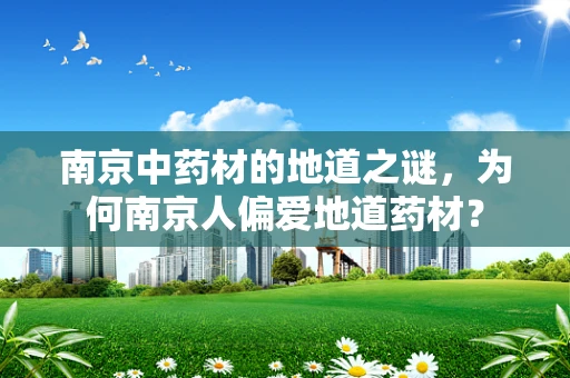 南京中药材的地道之谜，为何南京人偏爱地道药材？