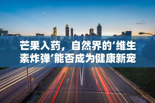 芒果入药，自然界的‘维生素炸弹’能否成为健康新宠？
