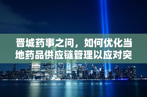 晋城药事之问，如何优化当地药品供应链管理以应对突发公共卫生事件？