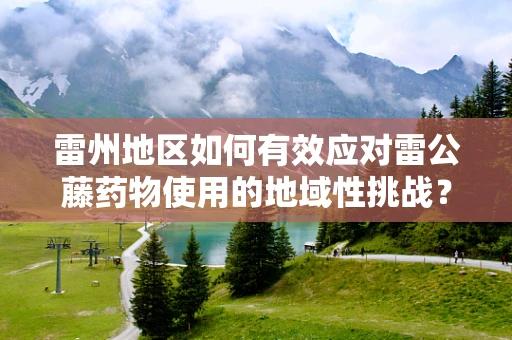 雷州地区如何有效应对雷公藤药物使用的地域性挑战？