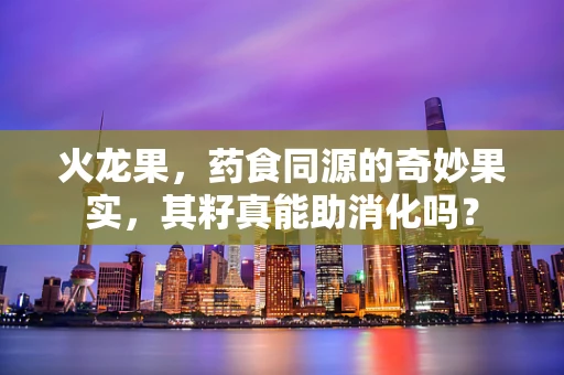 火龙果，药食同源的奇妙果实，其籽真能助消化吗？