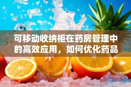 可移动收纳柜在药房管理中的高效应用，如何优化药品存储与取用？