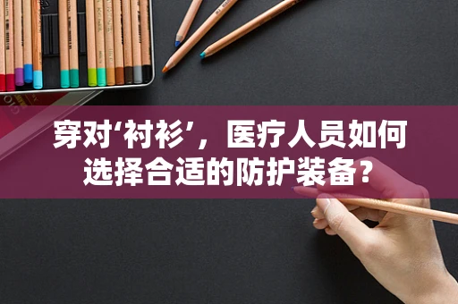 穿对‘衬衫’，医疗人员如何选择合适的防护装备？