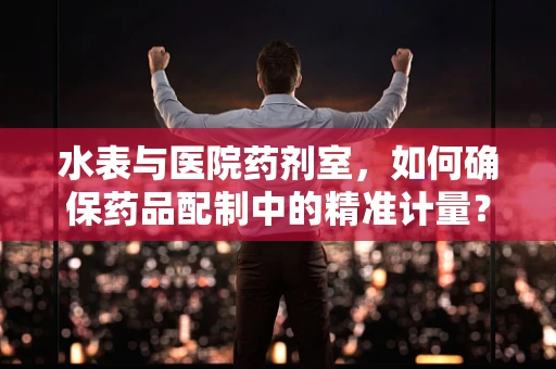 水表与医院药剂室，如何确保药品配制中的精准计量？