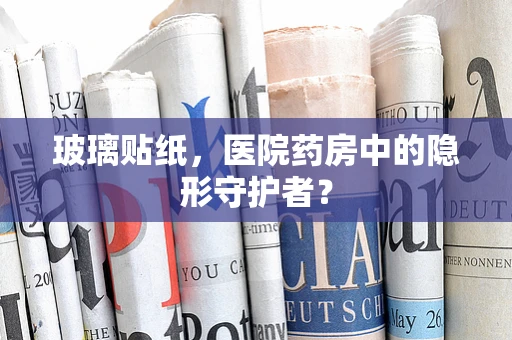 玻璃贴纸，医院药房中的隐形守护者？