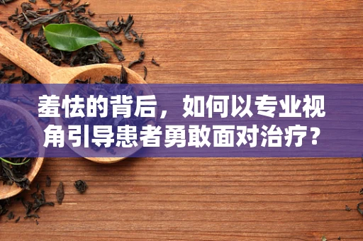羞怯的背后，如何以专业视角引导患者勇敢面对治疗？