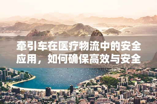 牵引车在医疗物流中的安全应用，如何确保高效与安全并重？