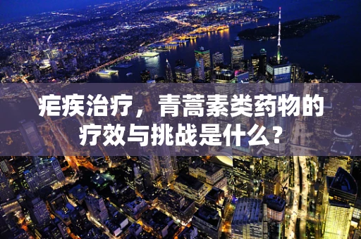 疟疾治疗，青蒿素类药物的疗效与挑战是什么？