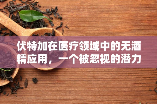 伏特加在医疗领域中的无酒精应用，一个被忽视的潜力？
