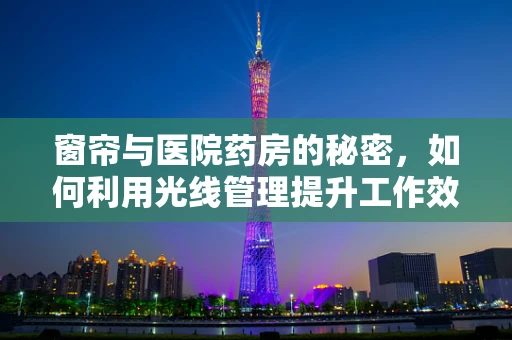 窗帘与医院药房的秘密，如何利用光线管理提升工作效率？