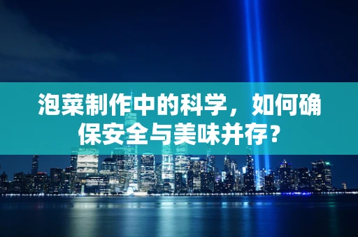 泡菜制作中的科学，如何确保安全与美味并存？