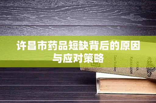 许昌市药品短缺背后的原因与应对策略