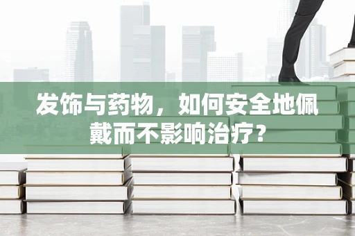 发饰与药物，如何安全地佩戴而不影响治疗？