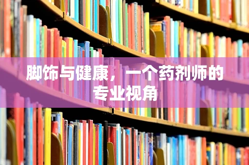 脚饰与健康，一个药剂师的专业视角