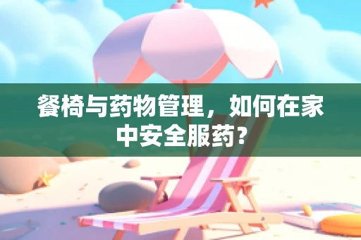 餐椅与药物管理，如何在家中安全服药？