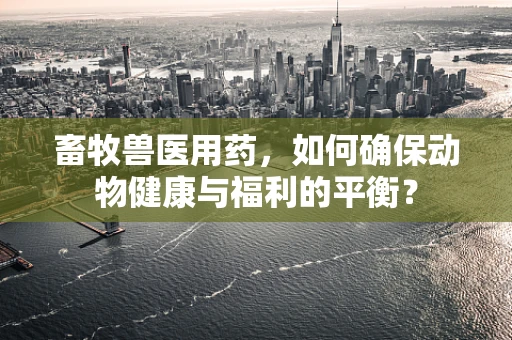畜牧兽医用药，如何确保动物健康与福利的平衡？