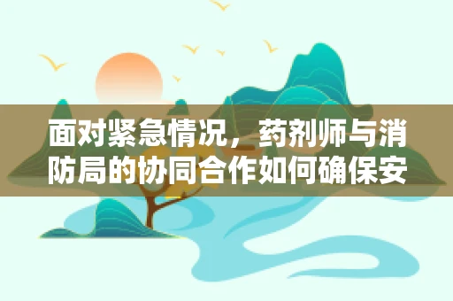面对紧急情况，药剂师与消防局的协同合作如何确保安全？