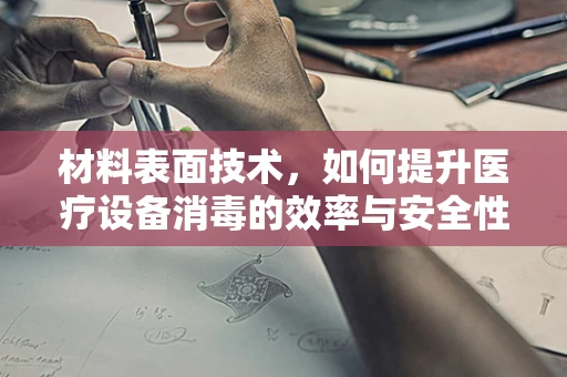 材料表面技术，如何提升医疗设备消毒的效率与安全性？