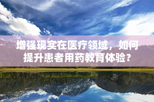 增强现实在医疗领域，如何提升患者用药教育体验？