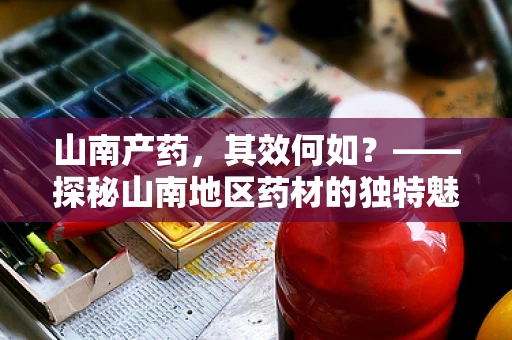山南产药，其效何如？——探秘山南地区药材的独特魅力