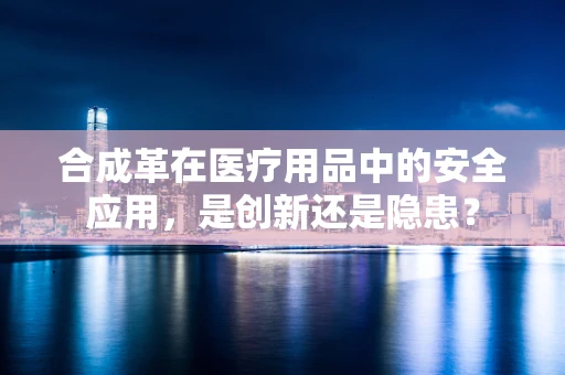 合成革在医疗用品中的安全应用，是创新还是隐患？