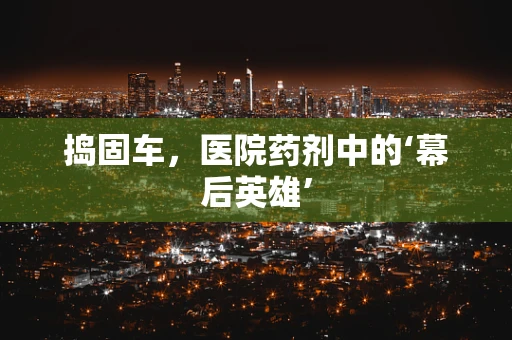 捣固车，医院药剂中的‘幕后英雄’