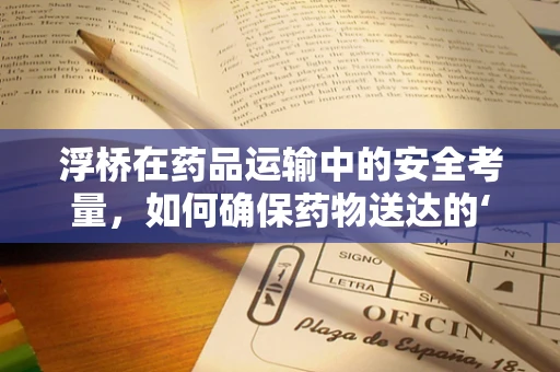 浮桥在药品运输中的安全考量，如何确保药物送达的‘桥梁’稳固？