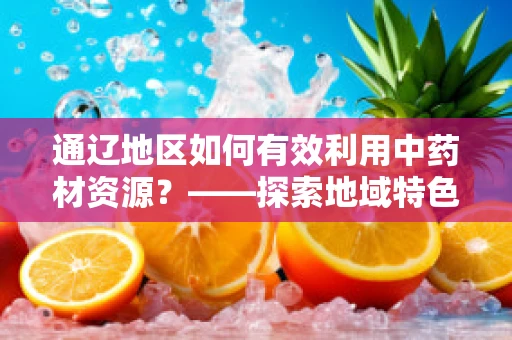 通辽地区如何有效利用中药材资源？——探索地域特色与药效的和谐共生